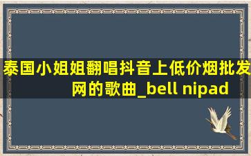 泰国小姐姐翻唱抖音上(低价烟批发网)的歌曲_bell nipada泰国抖音